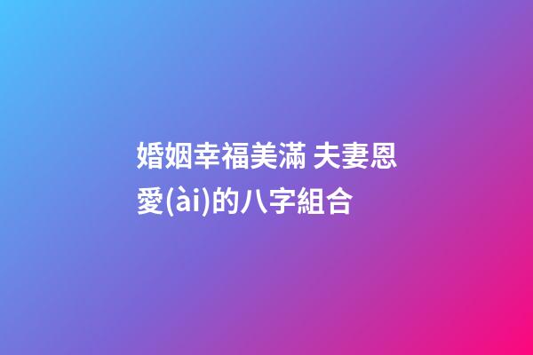婚姻幸福美滿 夫妻恩愛(ài)的八字組合